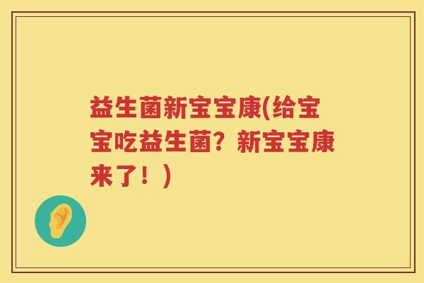 益生菌新宝宝康(给宝宝吃益生菌？新宝宝康来了！)