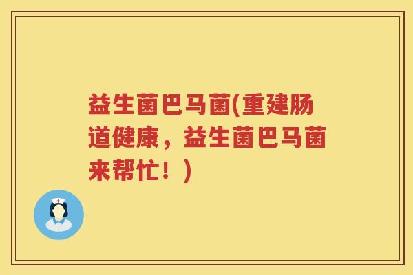 益生菌巴马菌(重建肠道健康，益生菌巴马菌来帮忙！)