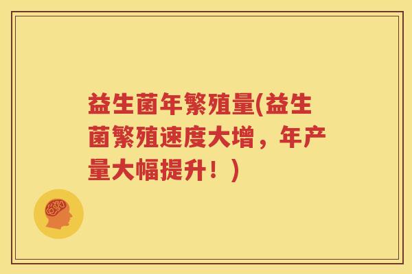 益生菌年繁殖量(益生菌繁殖速度大增，年产量大幅提升！)