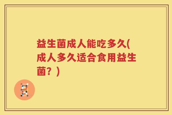益生菌成人能吃多久(成人多久适合食用益生菌？)