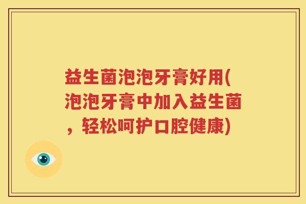 益生菌泡泡牙膏好用(泡泡牙膏中加入益生菌，轻松呵护口腔健康)