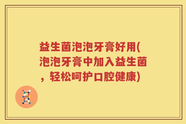 益生菌泡泡牙膏好用(泡泡牙膏中加入益生菌，轻松呵护口腔健康)