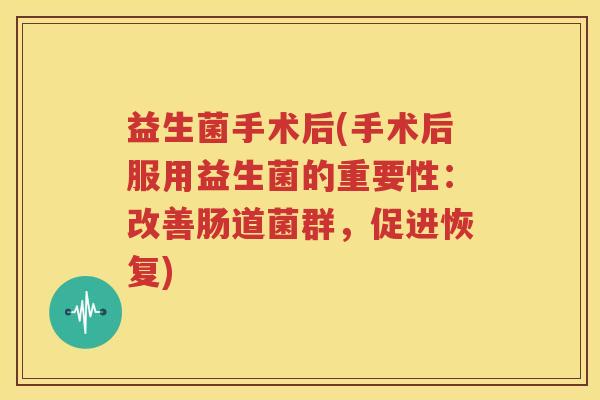 益生菌手术后(手术后服用益生菌的重要性：改善肠道菌群，促进恢复)