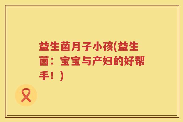 益生菌月子小孩(益生菌：宝宝与产妇的好帮手！)