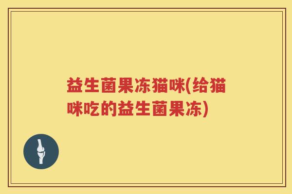 益生菌果冻猫咪(给猫咪吃的益生菌果冻)