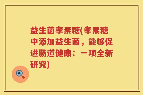 益生菌孝素糖(孝素糖中添加益生菌，能够促进肠道健康：一项全新研究)