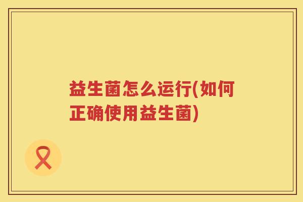 益生菌怎么运行(如何正确使用益生菌)