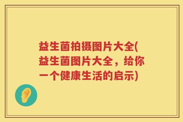益生菌拍摄图片大全(益生菌图片大全，给你一个健康生活的启示)