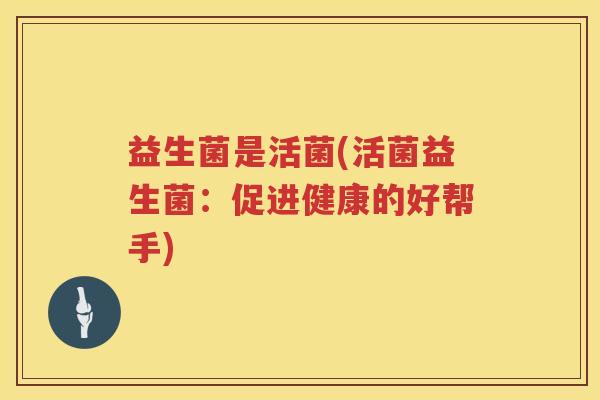 益生菌是活菌(活菌益生菌：促进健康的好帮手)