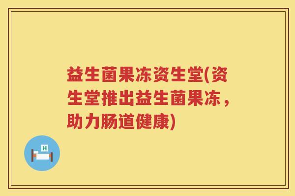 益生菌果冻资生堂(资生堂推出益生菌果冻，助力肠道健康)