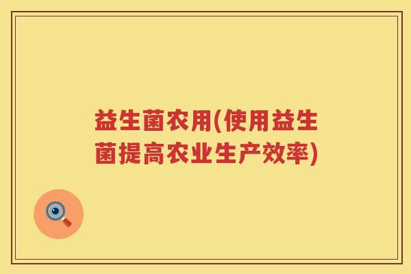 益生菌农用(使用益生菌提高农业生产效率)