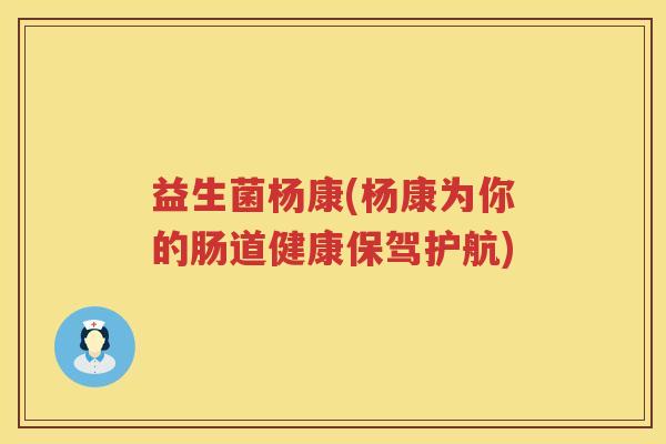 益生菌杨康(杨康为你的肠道健康保驾护航)