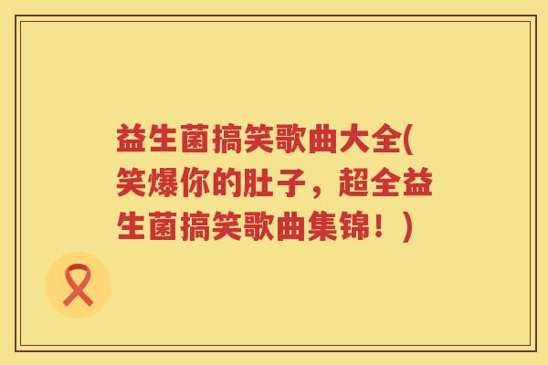 益生菌搞笑歌曲大全(笑爆你的肚子，超全益生菌搞笑歌曲集锦！)