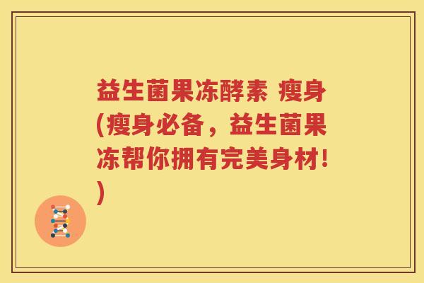 益生菌果冻酵素 瘦身(瘦身必备，益生菌果冻帮你拥有完美身材！)