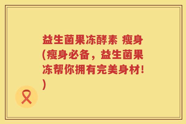 益生菌果冻酵素 瘦身(瘦身必备，益生菌果冻帮你拥有完美身材！)