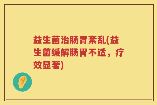 益生菌治肠胃紊乱(益生菌缓解肠胃不适，疗效显著)