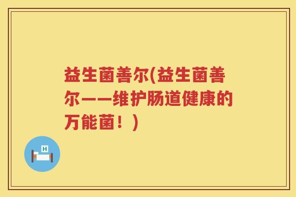 益生菌善尔(益生菌善尔——维护肠道健康的万能菌！)