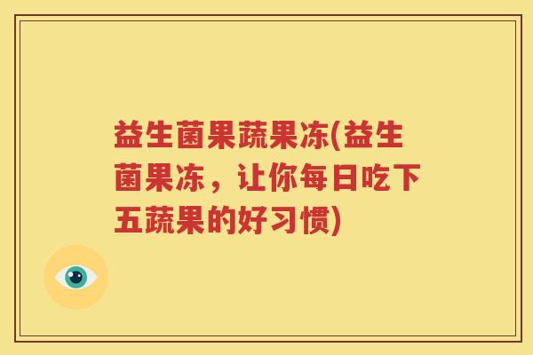 益生菌果蔬果冻(益生菌果冻，让你每日吃下五蔬果的好习惯)