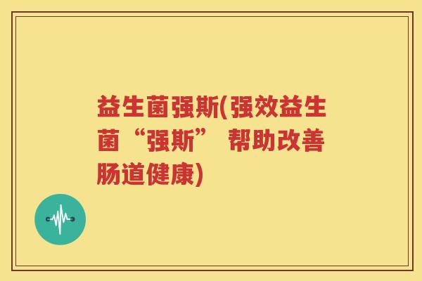 益生菌强斯(强效益生菌“强斯” 帮助改善肠道健康)