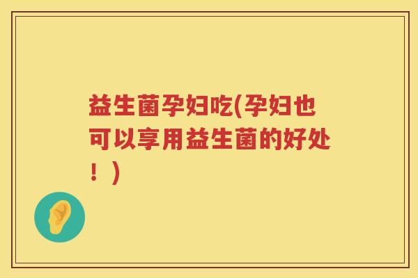益生菌孕妇吃(孕妇也可以享用益生菌的好处！)