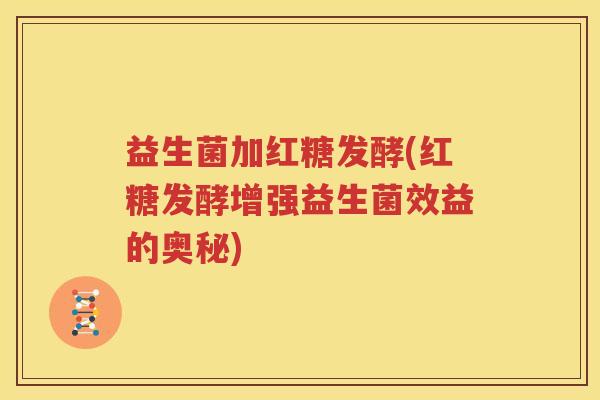 益生菌加红糖发酵(红糖发酵增强益生菌效益的奥秘)