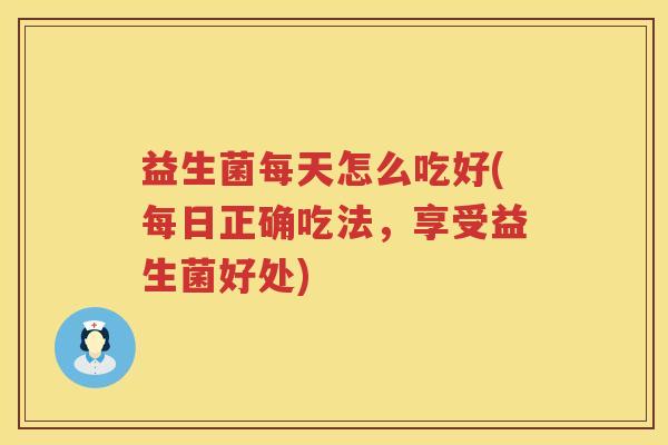 益生菌每天怎么吃好(每日正确吃法，享受益生菌好处)