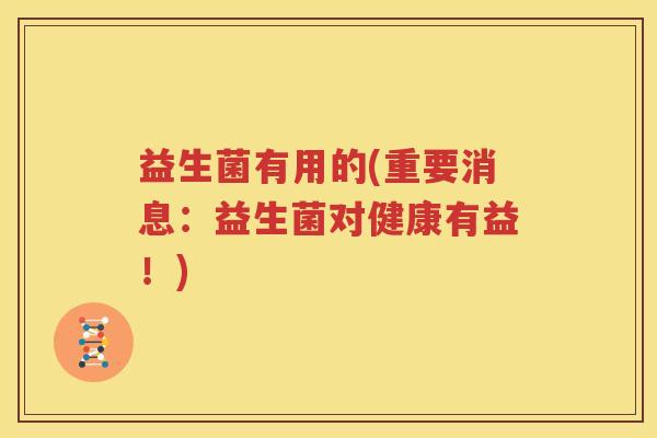 益生菌有用的(重要消息：益生菌对健康有益！)