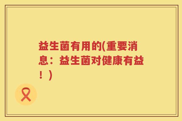 益生菌有用的(重要消息：益生菌对健康有益！)