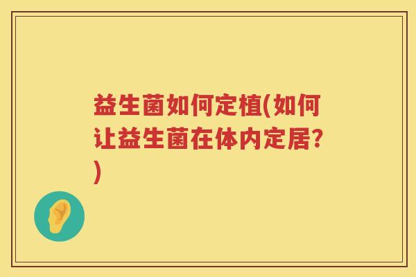 益生菌如何定植(如何让益生菌在体内定居？)