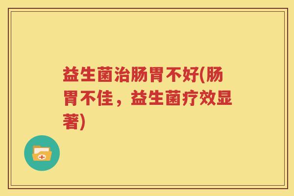 益生菌治肠胃不好(肠胃不佳，益生菌疗效显著)