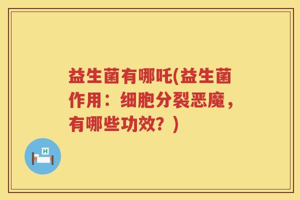 益生菌有哪吒(益生菌作用：细胞分裂恶魔，有哪些功效？)