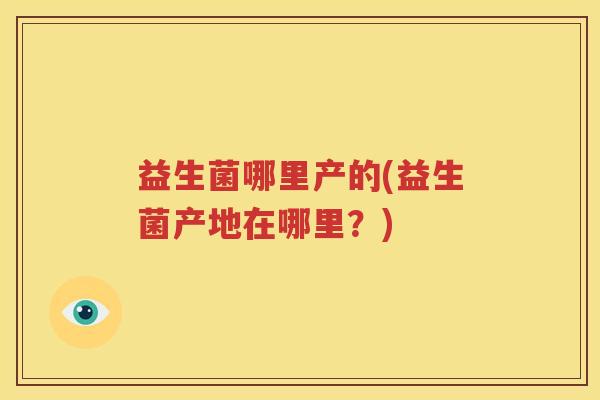 益生菌哪里产的(益生菌产地在哪里？)