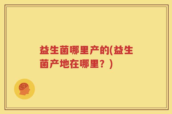益生菌哪里产的(益生菌产地在哪里？)