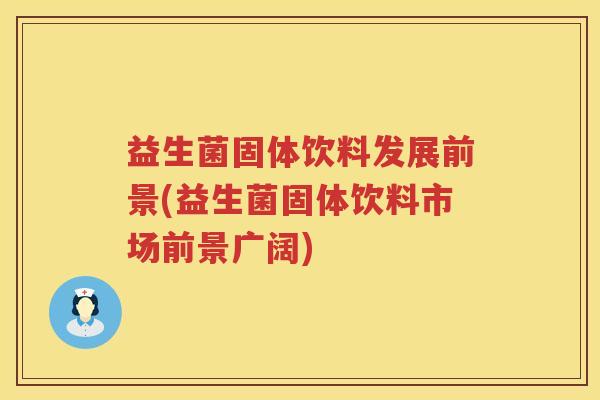益生菌固体饮料发展前景(益生菌固体饮料市场前景广阔)