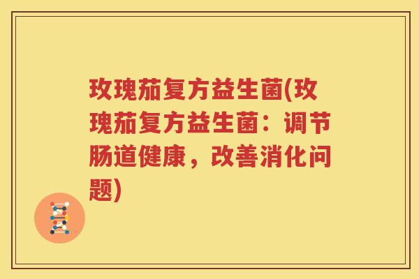 玫瑰茄复方益生菌(玫瑰茄复方益生菌：调节肠道健康，改善消化问题)