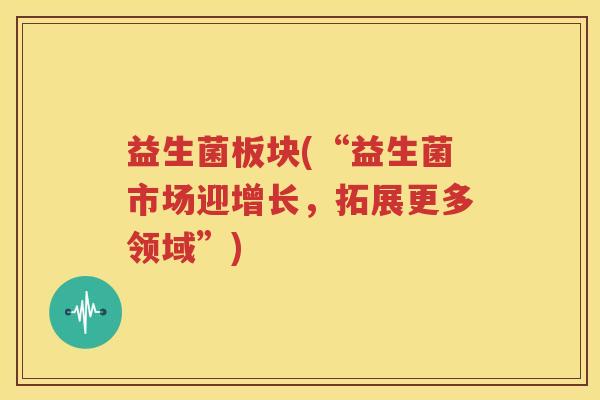 益生菌板块(“益生菌市场迎增长，拓展更多领域”)