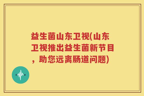 益生菌山东卫视(山东卫视推出益生菌新节目，助您远离肠道问题)