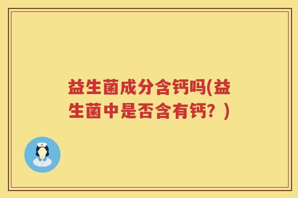 益生菌成分含钙吗(益生菌中是否含有钙？)