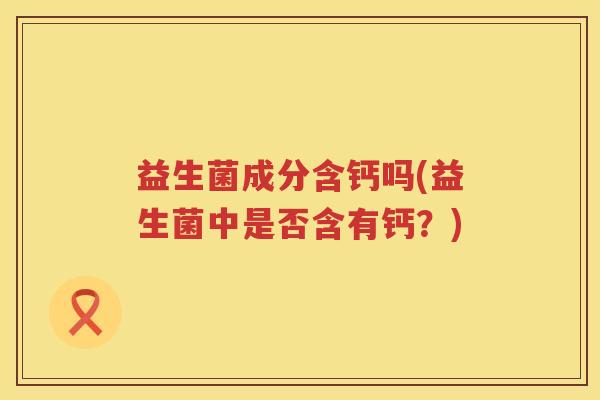 益生菌成分含钙吗(益生菌中是否含有钙？)