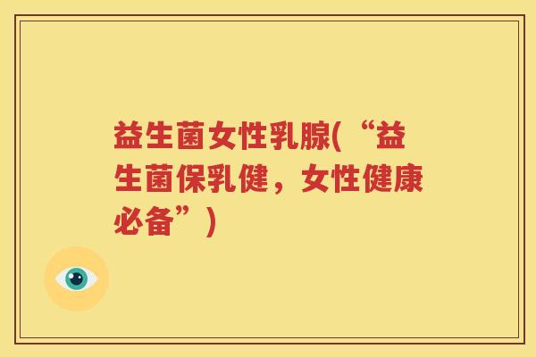 益生菌女性乳腺(“益生菌保乳健，女性健康必备”)