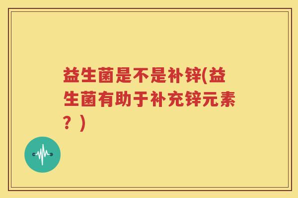 益生菌是不是补锌(益生菌有助于补充锌元素？)