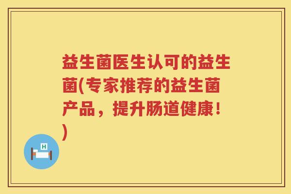 益生菌医生认可的益生菌(专家推荐的益生菌产品，提升肠道健康！)