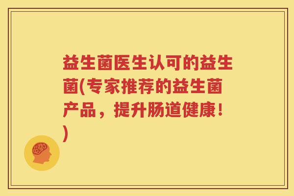 益生菌医生认可的益生菌(专家推荐的益生菌产品，提升肠道健康！)