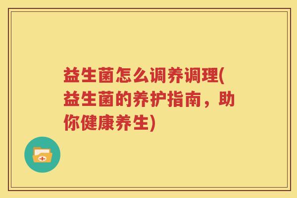 益生菌怎么调养调理(益生菌的养护指南，助你健康养生)