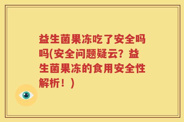 益生菌果冻吃了安全吗吗(安全问题疑云？益生菌果冻的食用安全性解析！)