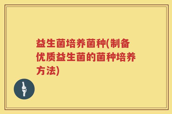 益生菌培养菌种(制备优质益生菌的菌种培养方法)