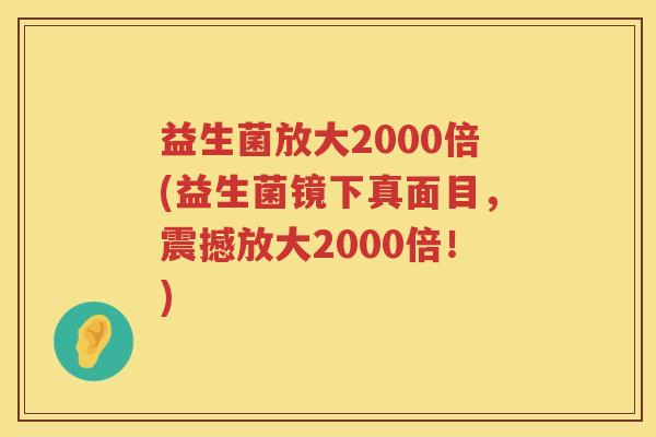益生菌放大2000倍(益生菌镜下真面目，震撼放大2000倍！)