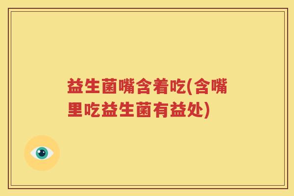 益生菌嘴含着吃(含嘴里吃益生菌有益处)
