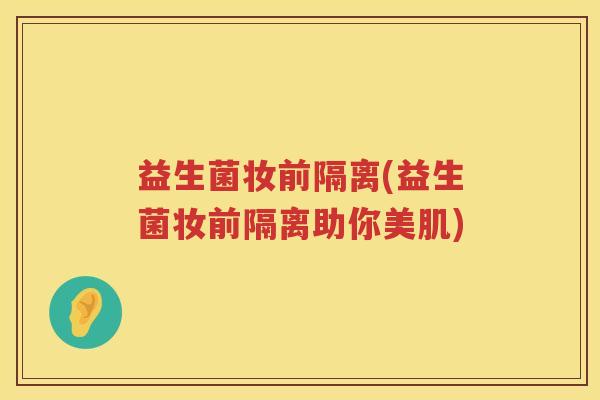 益生菌妆前隔离(益生菌妆前隔离助你美肌)