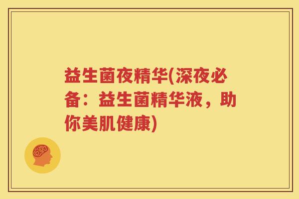 益生菌夜精华(深夜必备：益生菌精华液，助你美肌健康)